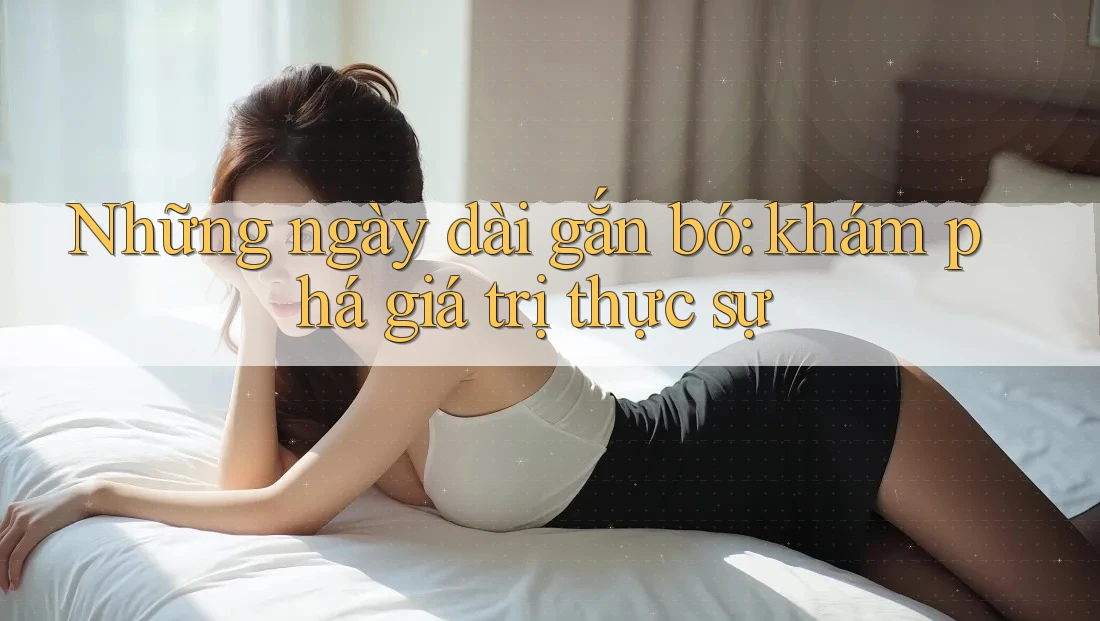 Những ngày dài gắn bó: khám phá giá trị thực sự