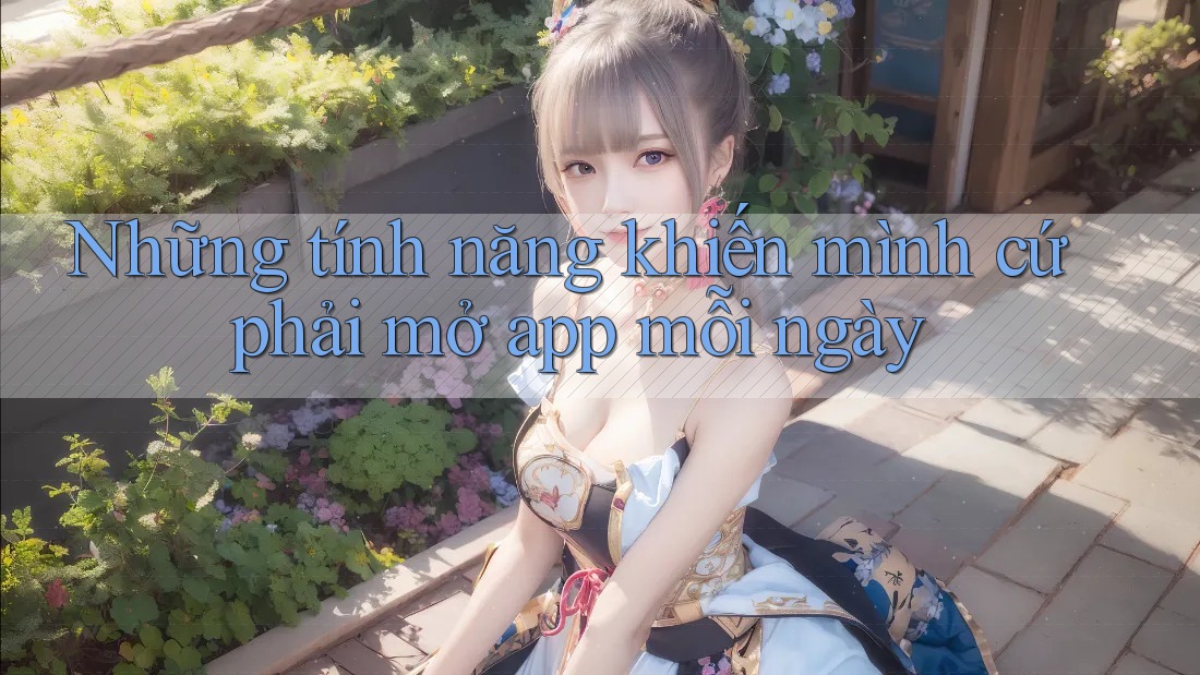 Những tính năng khiến mình cứ phải mở app mỗi ngày