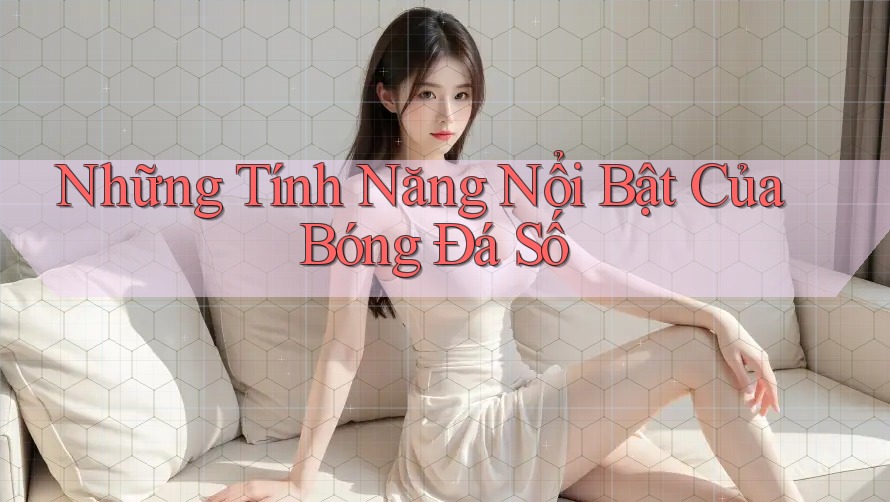 Những Tính Năng Nổi Bật Của Bóng Đá Số