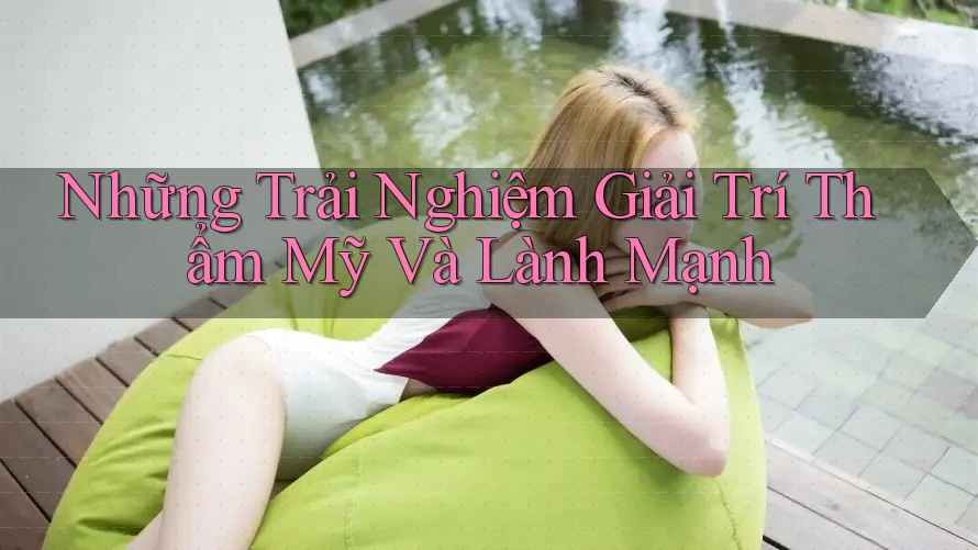 Những Trải Nghiệm Giải Trí Thẩm Mỹ Và Lành Mạnh