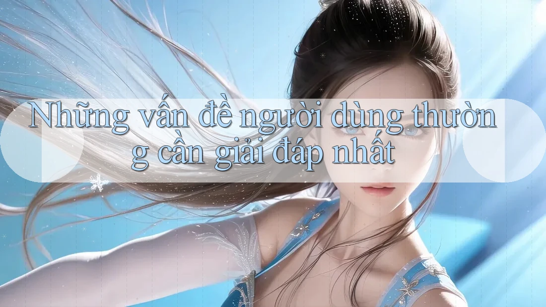 Những vấn đề người dùng thường cần giải đáp nhất