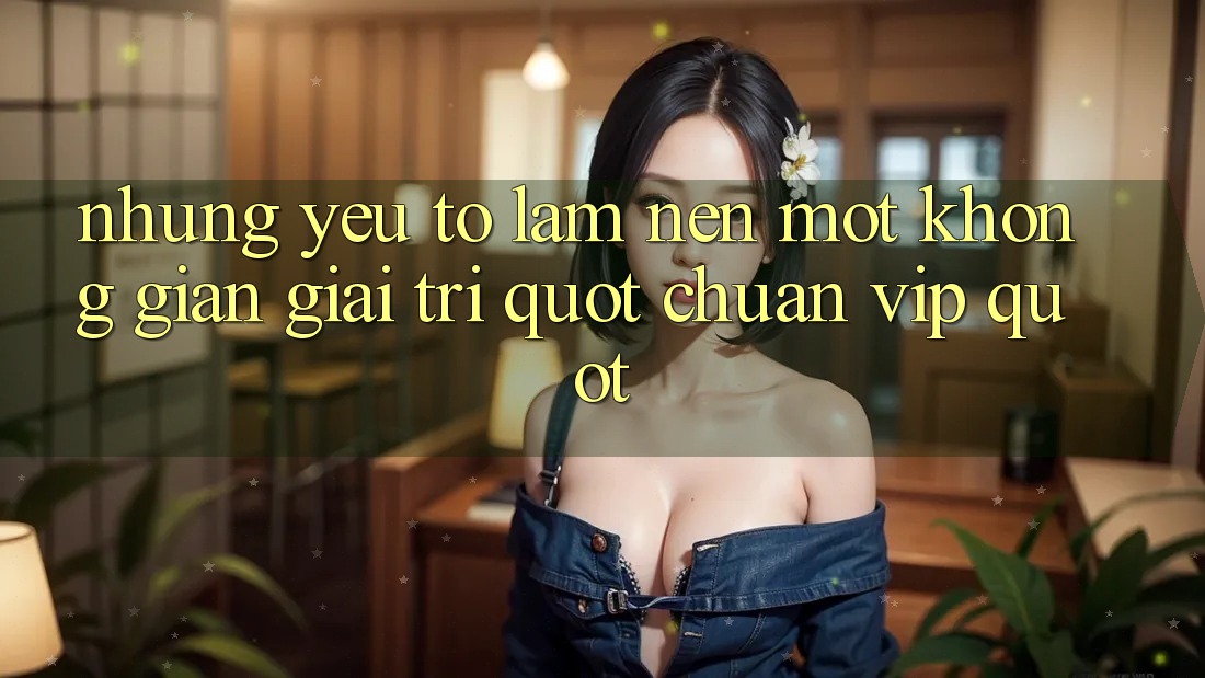 Những yếu tố làm nên một không gian giải trí " chuẩn VIP"
