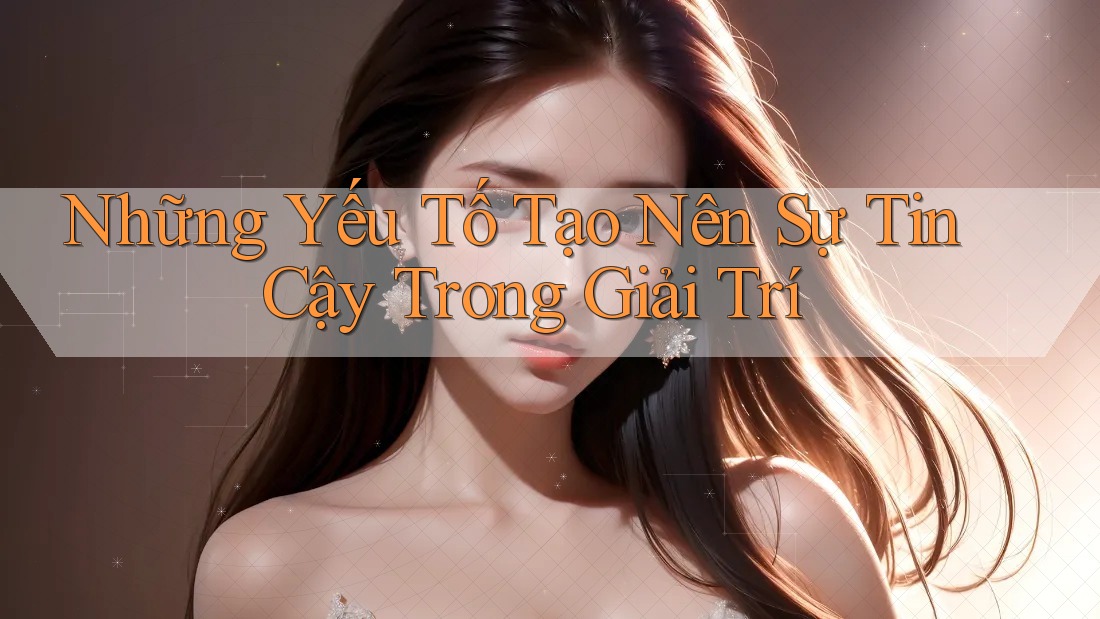 Những Yếu Tố Tạo Nên Sự Tin Cậy Trong Giải Trí
