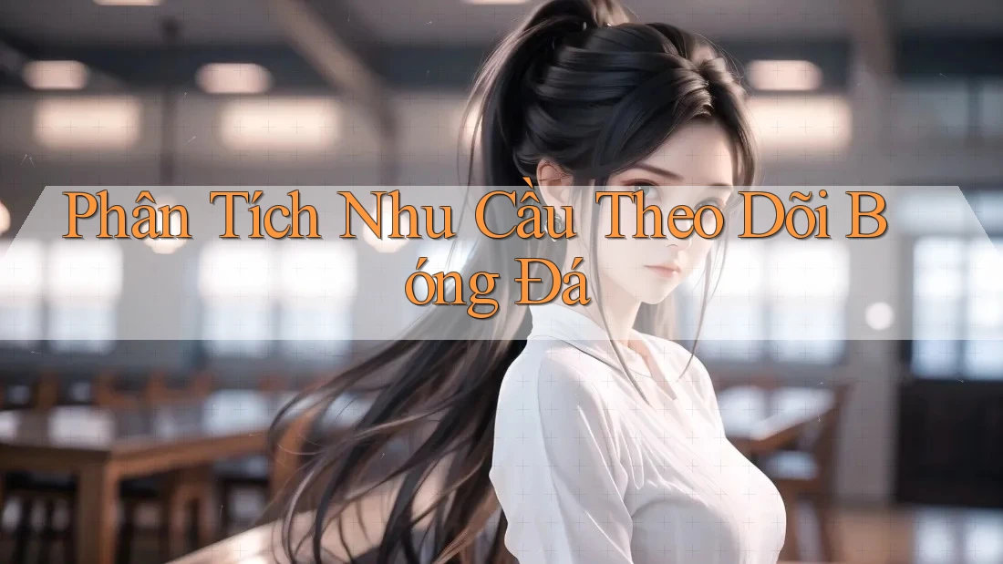 Phân Tích Nhu Cầu Theo Dõi Bóng Đá