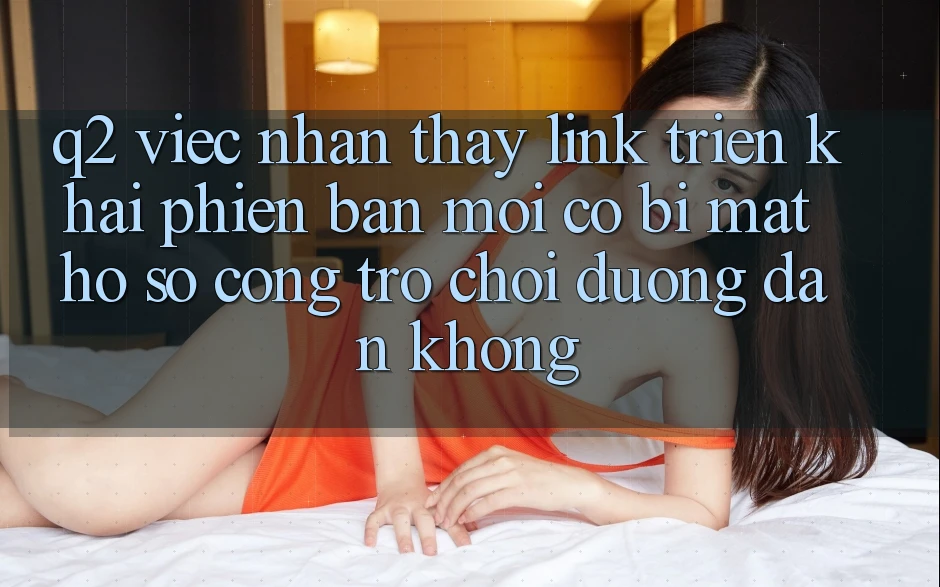 Q2: Việc nhận thấy link triển khai phiên bản mới có bị mất hồ sơ cổng trò chơi đường dẫn không?