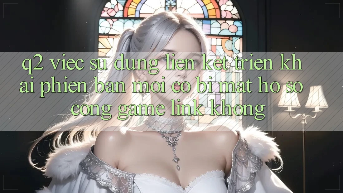 Q2: Việc sử dụng liên kết triển khai phiên bản mới có bị mất hồ sơ cổng game link không?