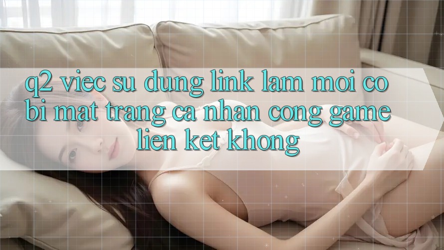 Q2: Việc sử dụng link làm mới có bị mất trang cá nhân cổng game liên kết không?