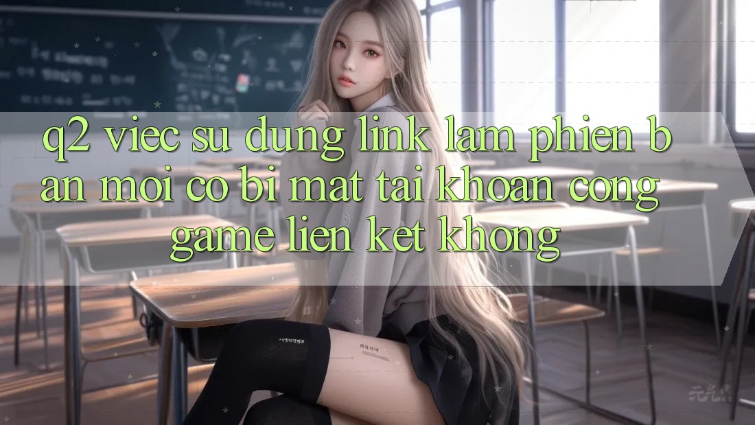Q2: Việc sử dụng link làm phiên bản mới có bị mất tài khoản cổng game liên kết không?
