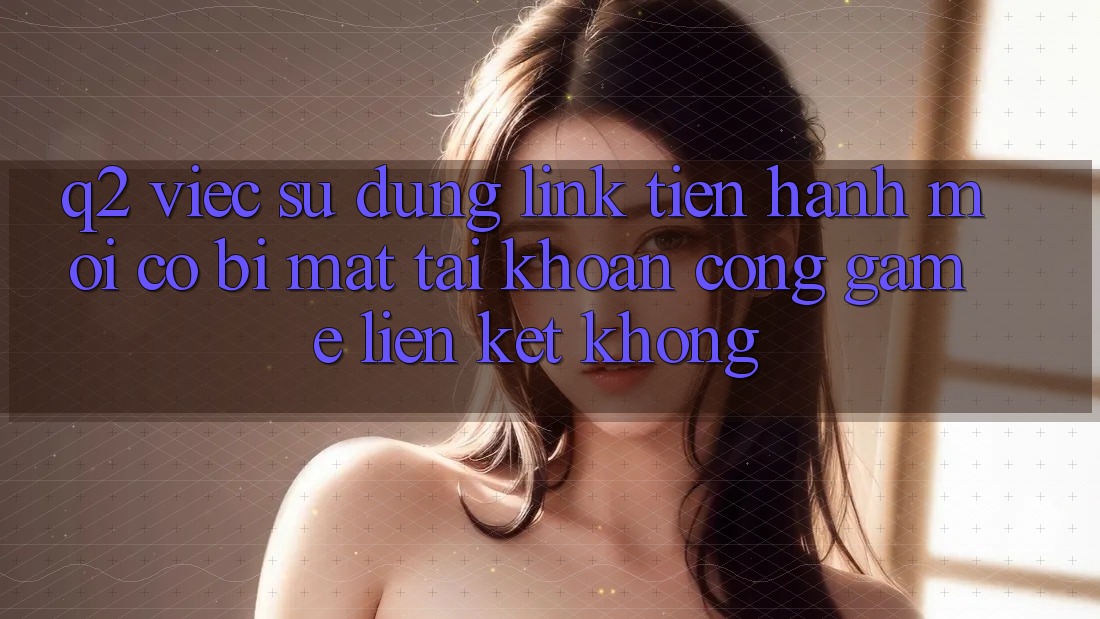 Q2: Việc sử dụng link tiến hành mới có bị mất tài khoản cổng game liên kết không?