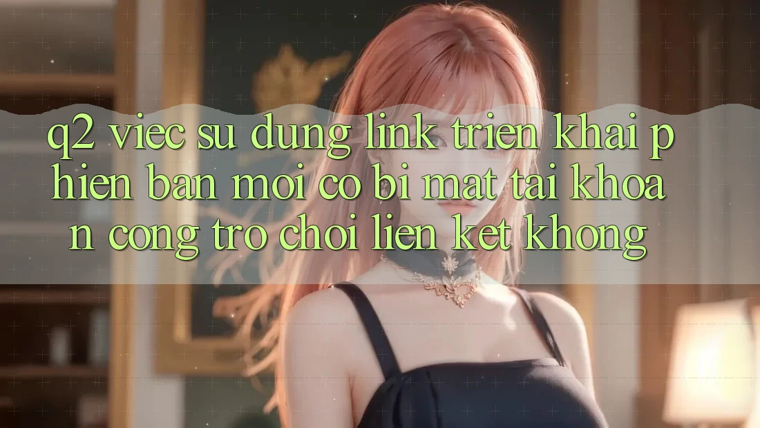 Q2: Việc sử dụng link triển khai phiên bản mới có bị mất tài khoản cổng trò chơi liên kết không?