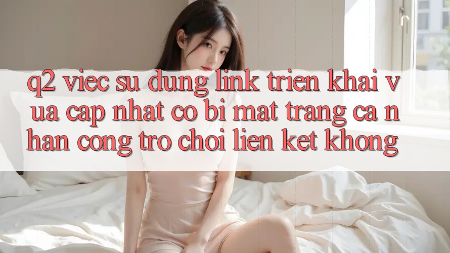 Q2: Việc sử dụng link triển khai vừa cập nhật có bị mất trang cá nhân cổng trò chơi liên kết không?