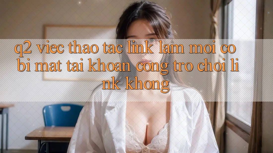 Q2: Việc thao tác link làm mới có bị mất tài khoản cổng trò chơi link không?