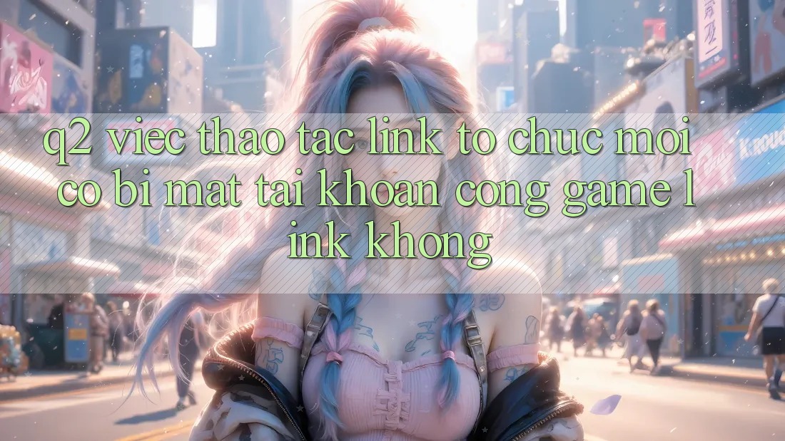Q2: Việc thao tác link tổ chức mới có bị mất tài khoản cổng game link không?