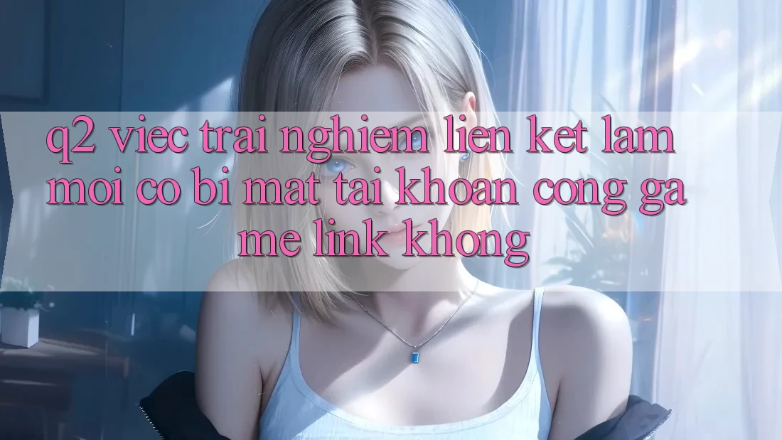 Q2: Việc trải nghiệm liên kết làm mới có bị mất tài khoản cổng game link không?
