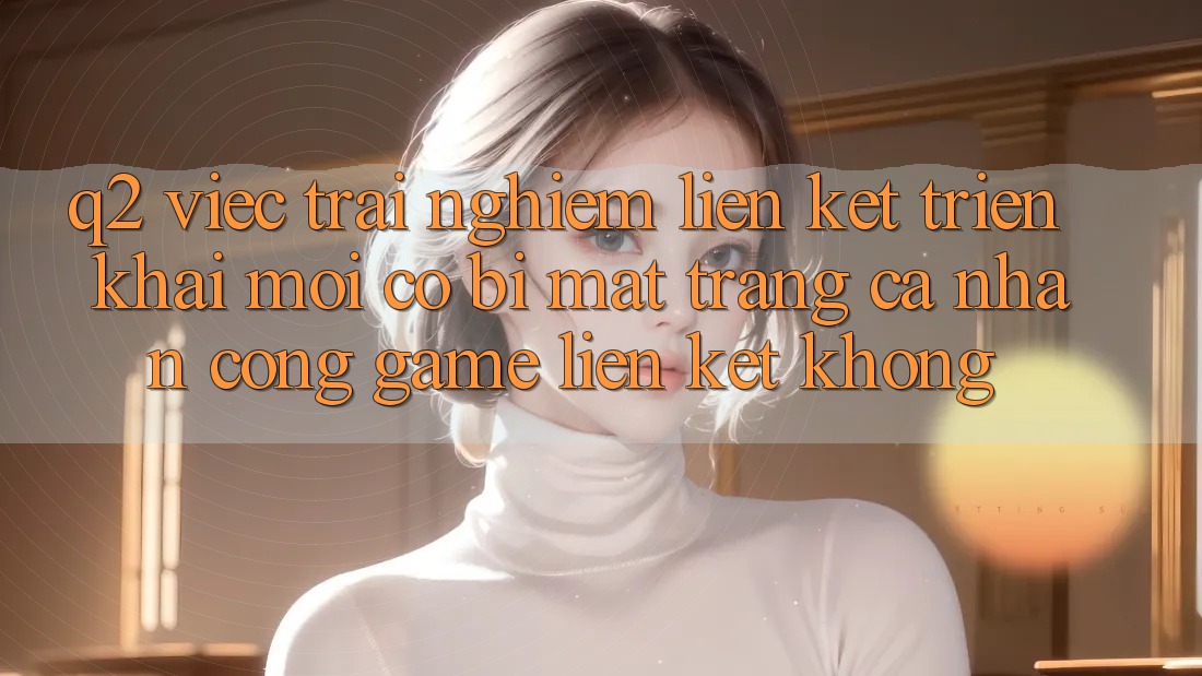 Q2: Việc trải nghiệm liên kết triển khai mới có bị mất trang cá nhân cổng game liên kết không?