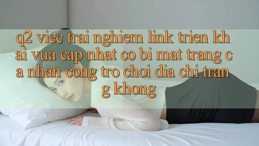 Q2: Việc trải nghiệm link triển khai vừa cập nhật có bị mất trang cá nhân cổng trò chơi địa chỉ trang không?