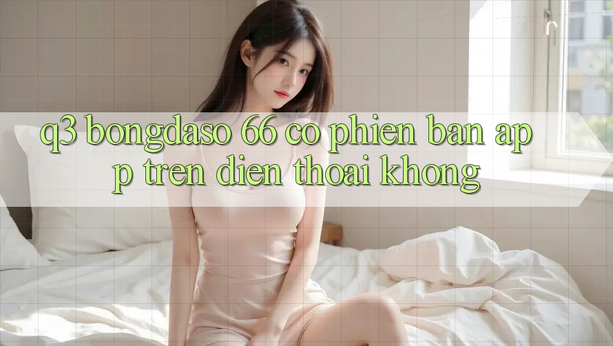 Q3: Bongdaso 66 có phiên bản app trên điện thoại không?