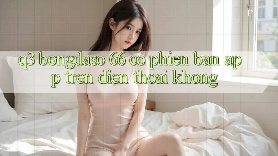 Q3: Bongdaso 66 có phiên bản app trên điện thoại không?