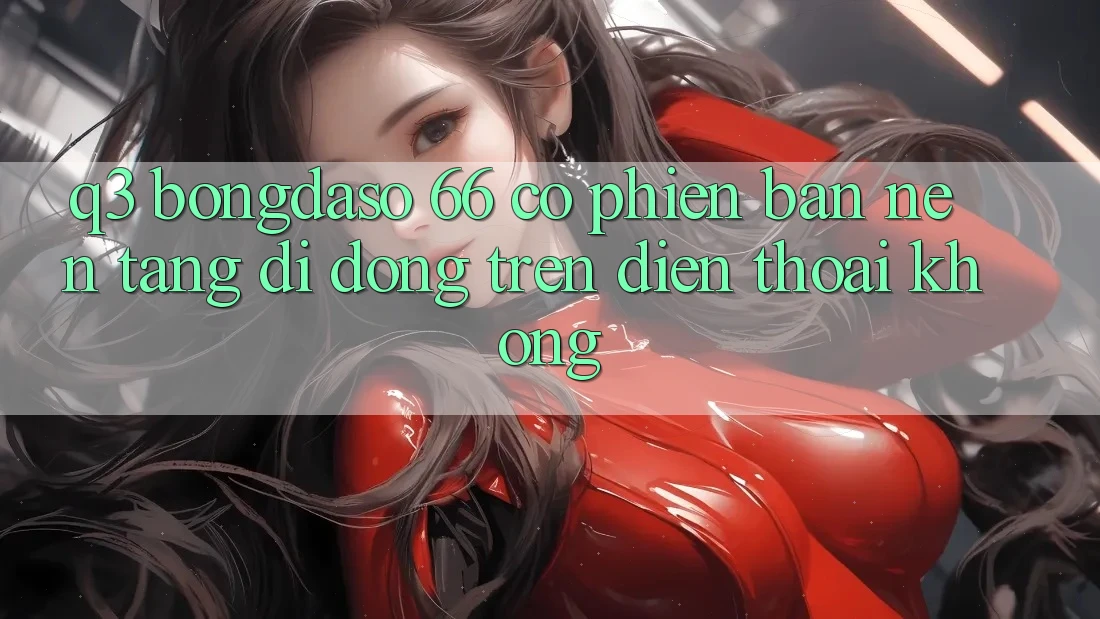 Q3: Bongdaso 66 có phiên bản nền tảng di động trên điện thoại không?