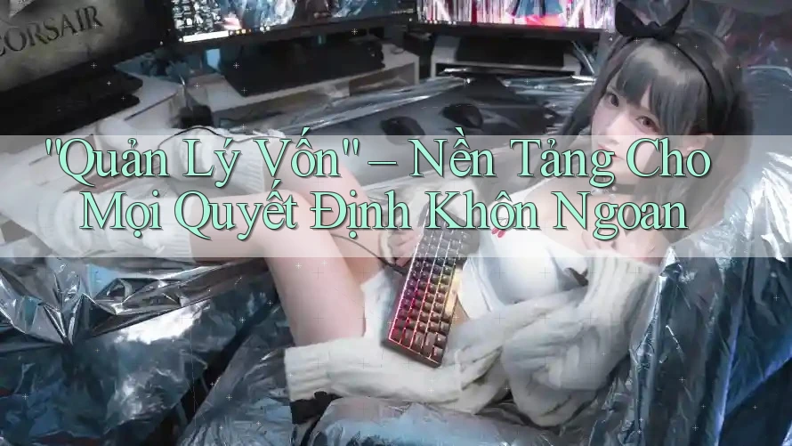 “Quản Lý Vốn” – Nền Tảng Cho Mọi Quyết Định Khôn Ngoan