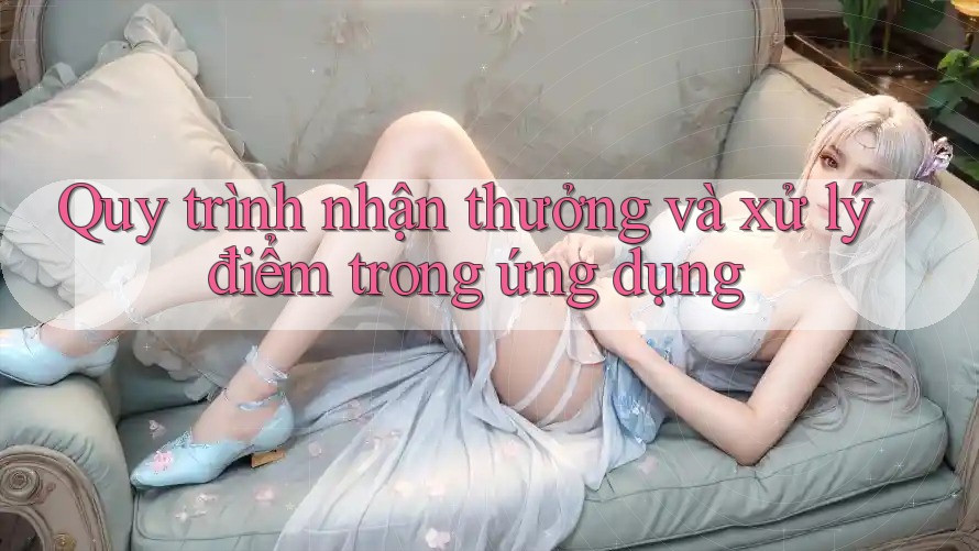 Quy trình nhận thưởng và xử lý điểm trong ứng dụng