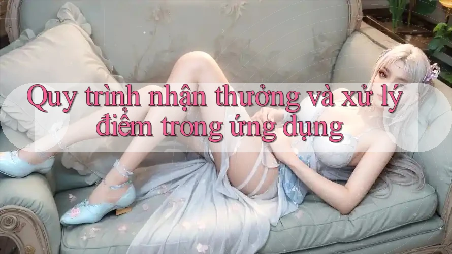 Quy trình nhận thưởng và xử lý điểm trong ứng dụng