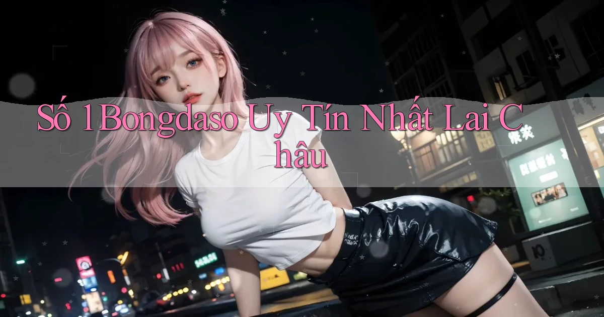 số 1 bongdaso uy tín nhất Lai Châu
