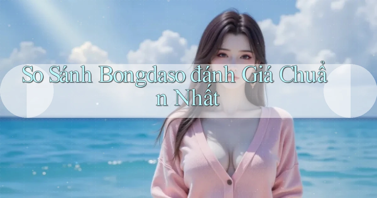 so sánh bongdaso đánh giá chuẩn nhất