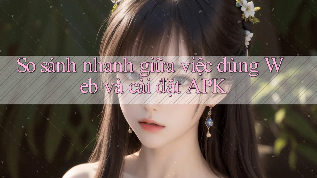 So sánh nhanh giữa việc dùng Web và cài đặt APK