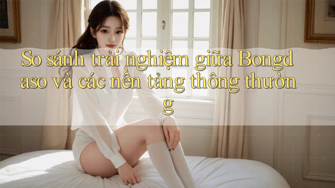 So sánh trải nghiệm giữa Bongdaso và các nền tảng thông thường