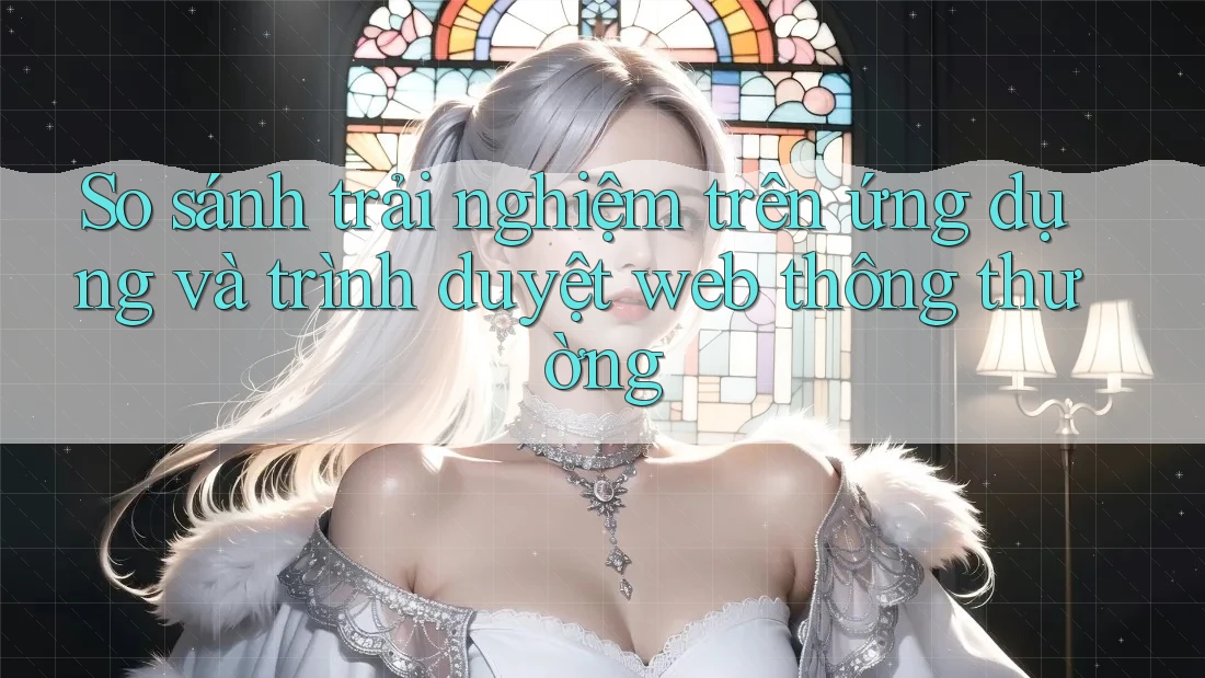 So sánh trải nghiệm trên ứng dụng và trình duyệt web thông thường