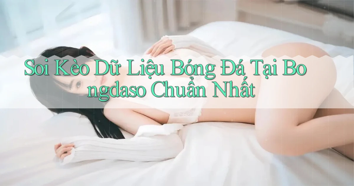 soi kèo dữ liệu bóng đá tại bongdaso chuẩn nhất