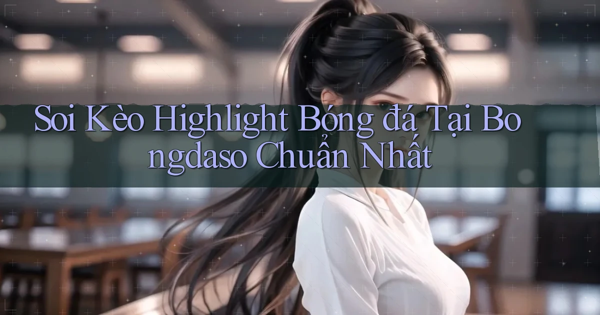 soi kèo highlight bóng đá tại bongdaso chuẩn nhất