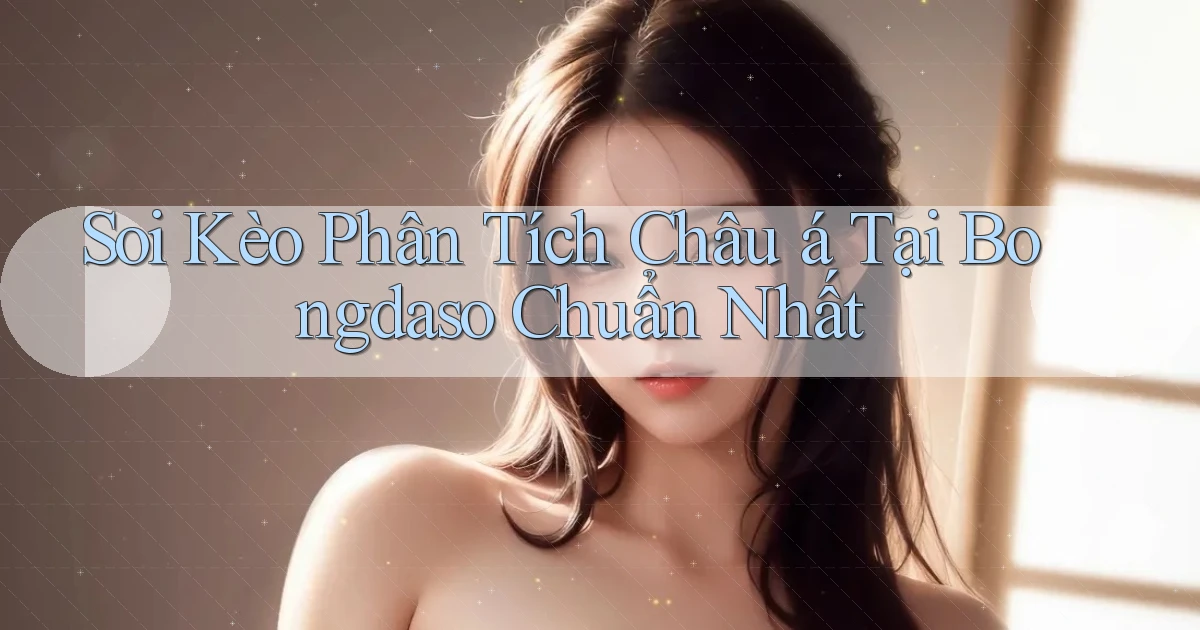 soi kèo phân tích châu á tại bongdaso chuẩn nhất