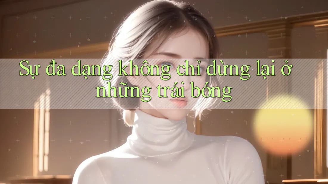 Sự đa dạng không chỉ dừng lại ở những trái bóng
