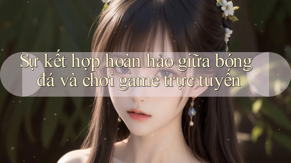 Sự kết hợp hoàn hảo giữa bóng đá và chơi game trực tuyến