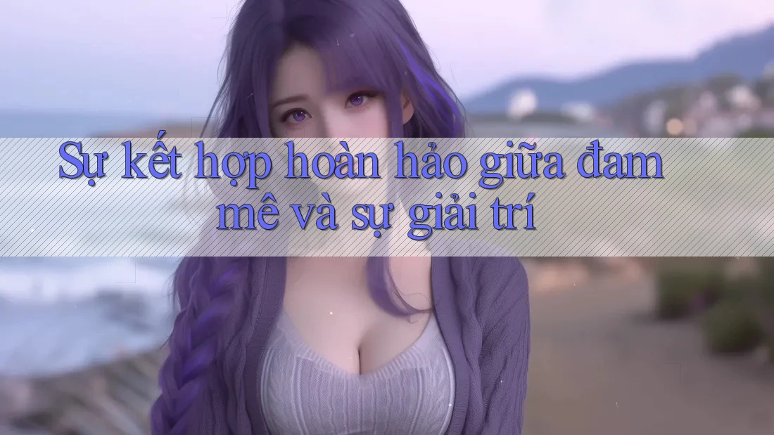 Sự kết hợp hoàn hảo giữa đam mê và sự giải trí