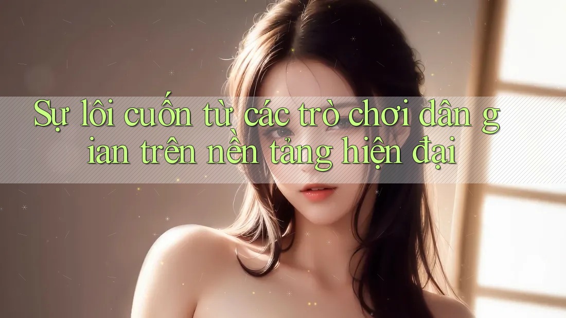 Sự lôi cuốn từ các trò chơi dân gian trên nền tảng hiện đại