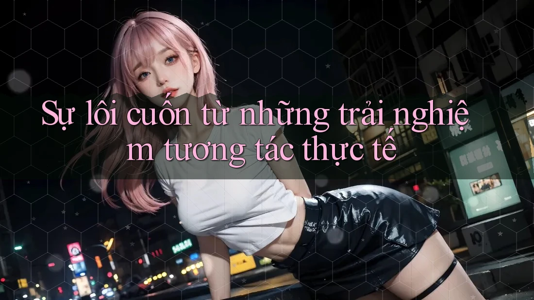 Sự lôi cuốn từ những trải nghiệm tương tác thực tế