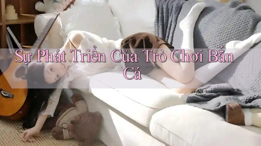 Sự Phát Triển Của Trò Chơi Bắn Cá
