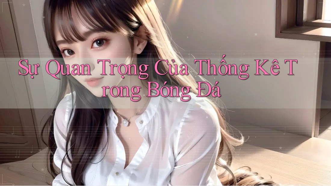 Sự Quan Trọng Của Thống Kê Trong Bóng Đá