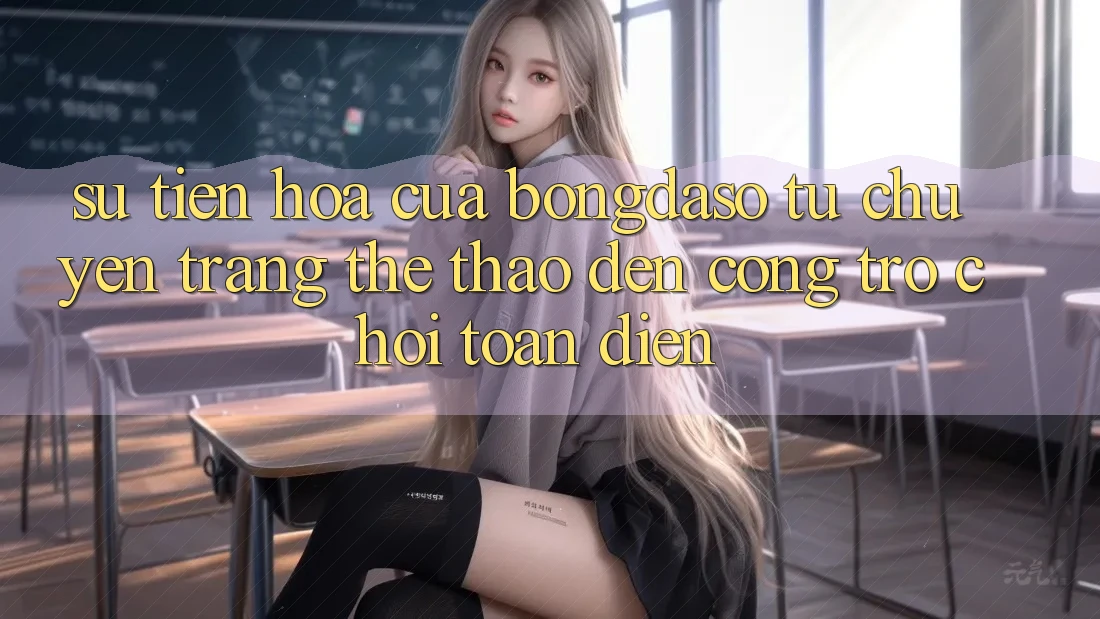 Sự Tiến Hóa Của Bongdaso: Từ Chuyên Trang Thể Thao Đến Cổng Trò chơi Toàn Diện