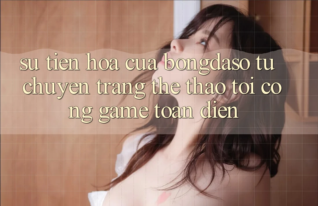 Sự Tiến Hóa Của Bongdaso: Từ Chuyên Trang Thể Thao Tới Cổng Game Toàn Diện