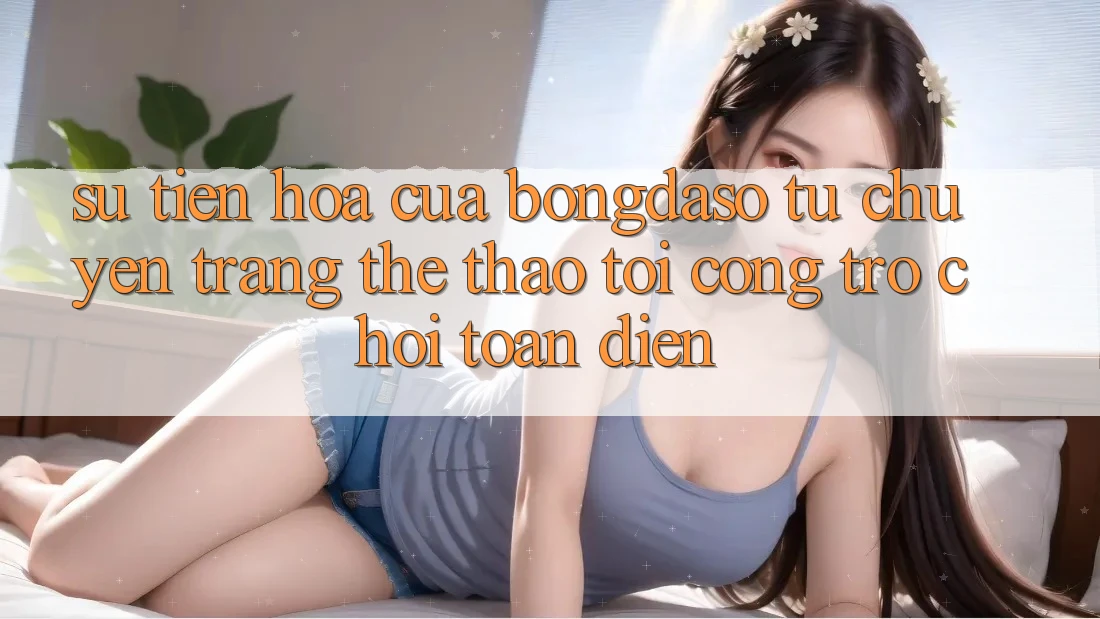 Sự Tiến Hóa Của Bongdaso: Từ Chuyên Trang Thể Thao Tới Cổng Trò chơi Toàn Diện