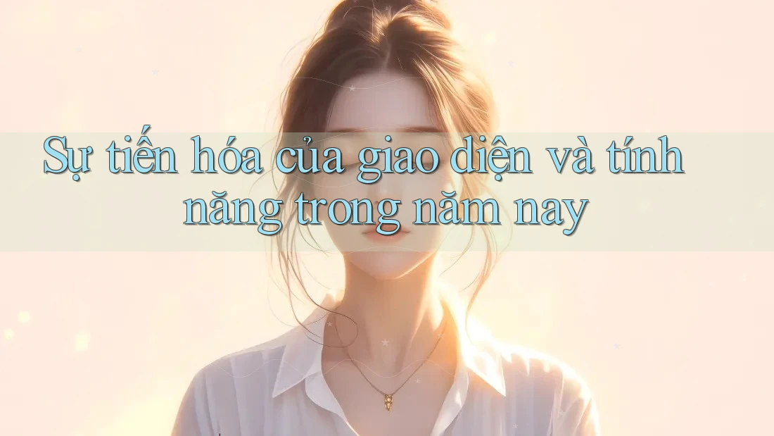 Sự tiến hóa của giao diện và tính năng trong năm nay