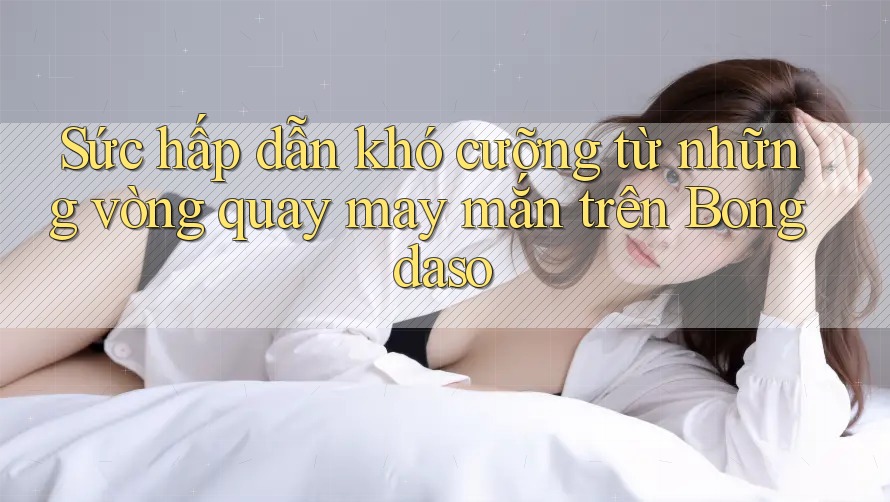 Sức hấp dẫn khó cưỡng từ những vòng quay may mắn trên Bongdaso