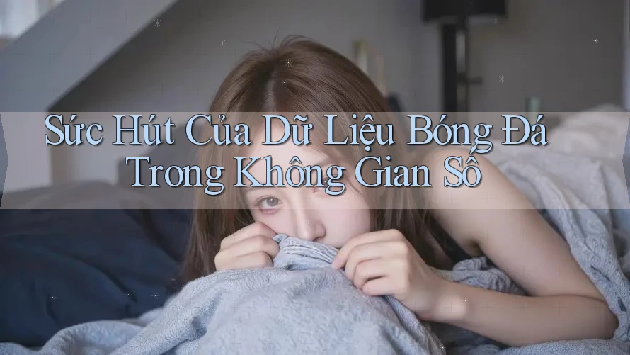 Sức Hút Của Dữ Liệu Bóng Đá Trong Không Gian Số