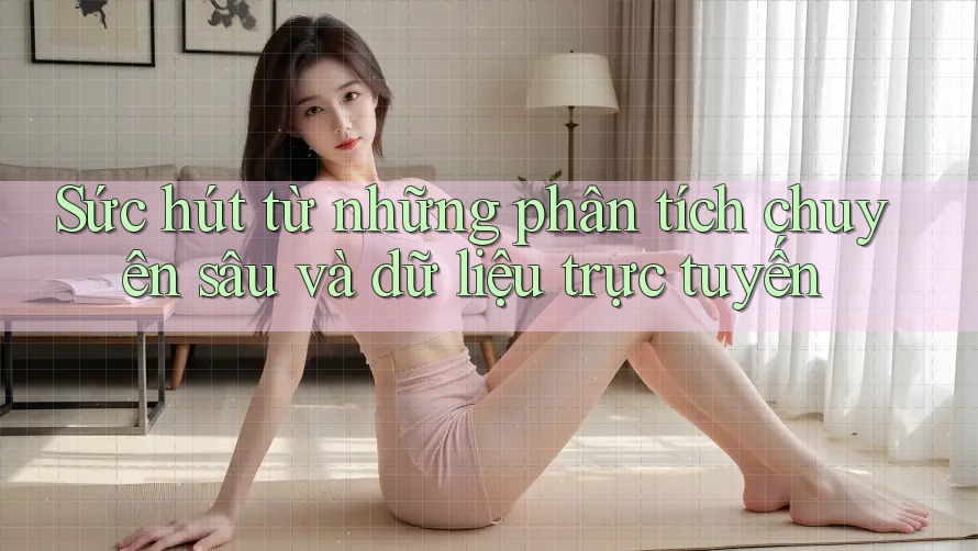 Sức hút từ những phân tích chuyên sâu và dữ liệu trực tuyến