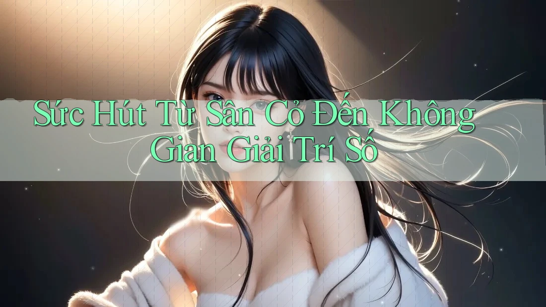 Sức Hút Từ Sân Cỏ Đến Không Gian Giải Trí Số