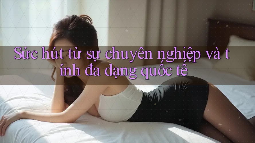 Sức hút từ sự chuyên nghiệp và tính đa dạng quốc tế